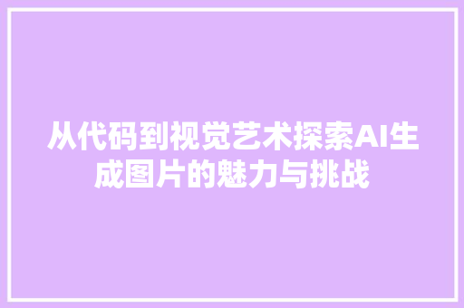 从代码到视觉艺术探索AI生成图片的魅力与挑战