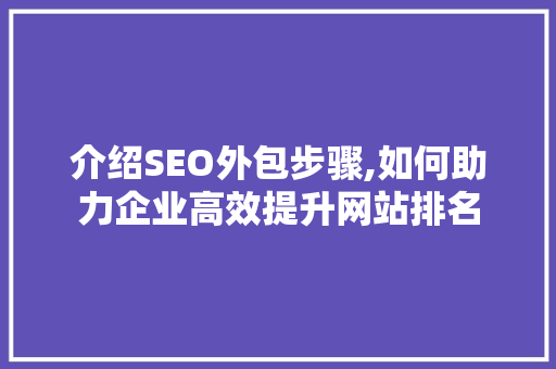 介绍SEO外包步骤,如何助力企业高效提升网站排名