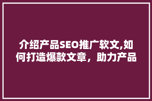 介绍产品SEO推广软文,如何打造爆款文章，助力产品热销