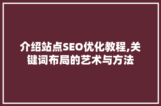 介绍站点SEO优化教程,关键词布局的艺术与方法