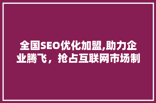 全国SEO优化加盟,助力企业腾飞，抢占互联网市场制高点
