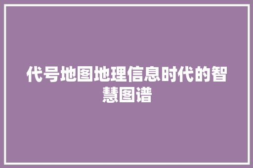 代号地图地理信息时代的智慧图谱