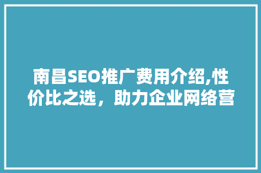 南昌SEO推广费用介绍,性价比之选，助力企业网络营销腾飞