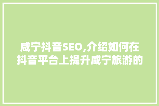 咸宁抖音SEO,介绍如何在抖音平台上提升咸宁旅游的曝光度