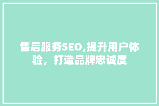 售后服务SEO,提升用户体验，打造品牌忠诚度