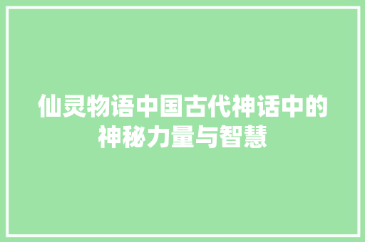 仙灵物语中国古代神话中的神秘力量与智慧