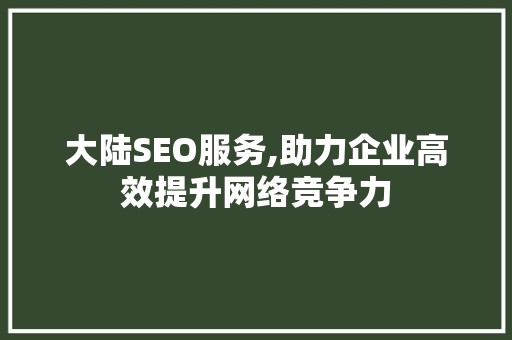 大陆SEO服务,助力企业高效提升网络竞争力