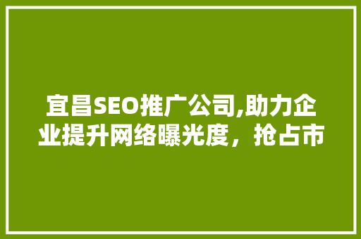 宜昌SEO推广公司,助力企业提升网络曝光度，抢占市场先机