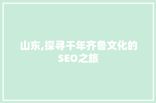山东,探寻千年齐鲁文化的SEO之旅