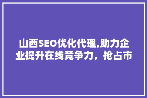 山西SEO优化代理,助力企业提升在线竞争力，抢占市场先机