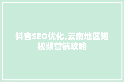 抖音SEO优化,云南地区短视频营销攻略