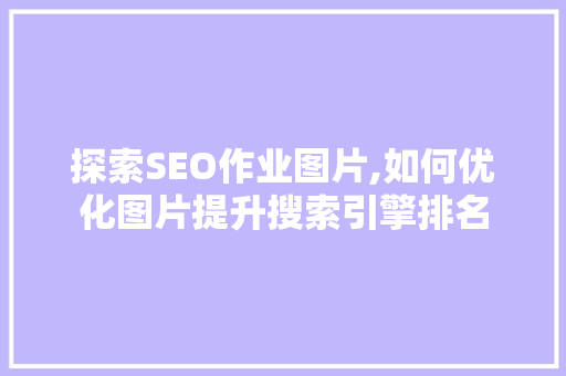 探索SEO作业图片,如何优化图片提升搜索引擎排名  第1张