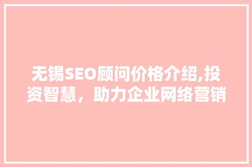 无锡SEO顾问价格介绍,投资智慧，助力企业网络营销腾飞