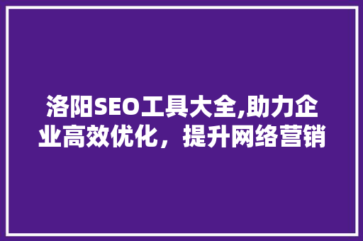 洛阳SEO工具大全,助力企业高效优化，提升网络营销效果