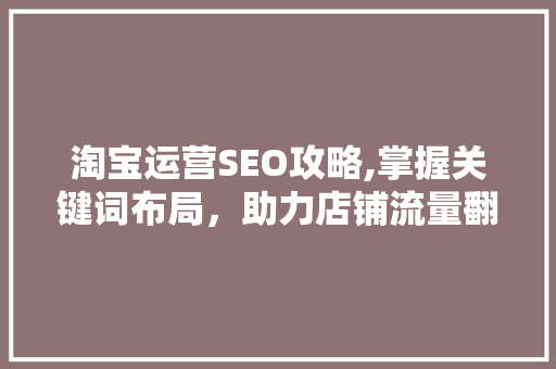 淘宝运营SEO攻略,掌握关键词布局，助力店铺流量翻倍！