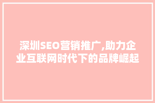 深圳SEO营销推广,助力企业互联网时代下的品牌崛起