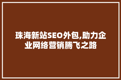 珠海新站SEO外包,助力企业网络营销腾飞之路