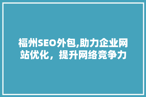 福州SEO外包,助力企业网站优化，提升网络竞争力