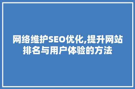 网络维护SEO优化,提升网站排名与用户体验的方法