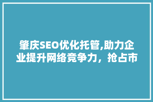 肇庆SEO优化托管,助力企业提升网络竞争力，抢占市场先机