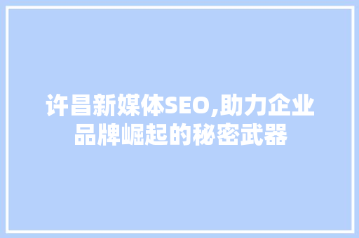 许昌新媒体SEO,助力企业品牌崛起的秘密武器  第1张