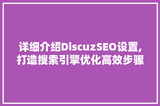 详细介绍DiscuzSEO设置,打造搜索引擎优化高效步骤