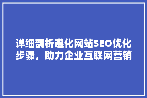 详细剖析遵化网站SEO优化步骤，助力企业互联网营销腾飞