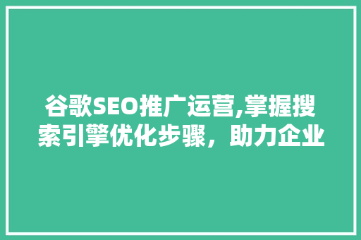 谷歌SEO推广运营,掌握搜索引擎优化步骤，助力企业品牌腾飞