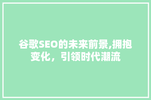 谷歌SEO的未来前景,拥抱变化，引领时代潮流