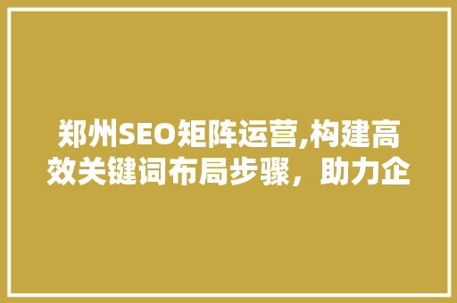 郑州SEO矩阵运营,构建高效关键词布局步骤，助力企业腾飞