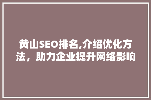 黄山SEO排名,介绍优化方法，助力企业提升网络影响力