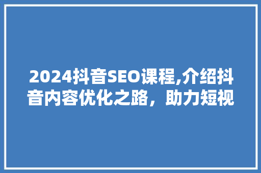 2024抖音SEO课程,介绍抖音内容优化之路，助力短视频传播