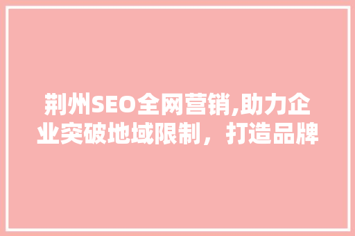 荆州SEO全网营销,助力企业突破地域限制，打造品牌影响力