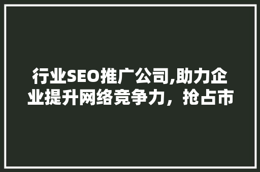行业SEO推广公司,助力企业提升网络竞争力，抢占市场先机