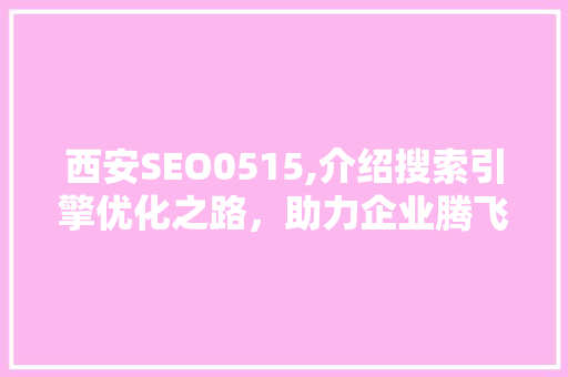 西安SEO0515,介绍搜索引擎优化之路，助力企业腾飞