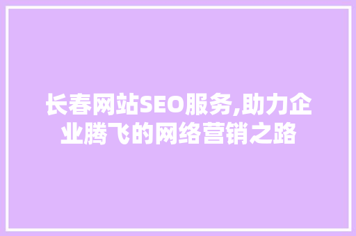 长春网站SEO服务,助力企业腾飞的网络营销之路