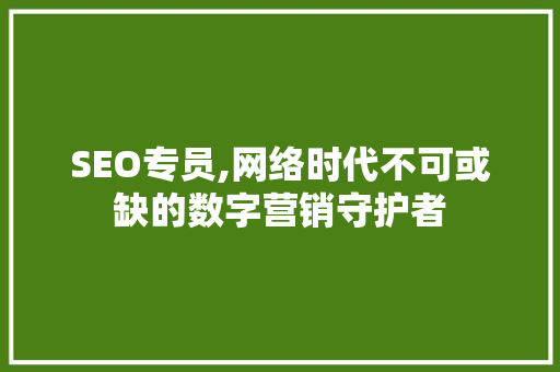 SEO专员,网络时代不可或缺的数字营销守护者