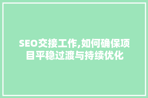 SEO交接工作,如何确保项目平稳过渡与持续优化