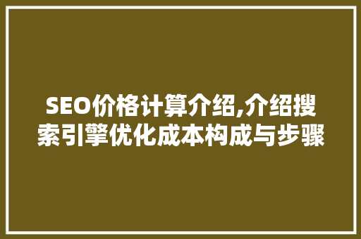 SEO价格计算介绍,介绍搜索引擎优化成本构成与步骤
