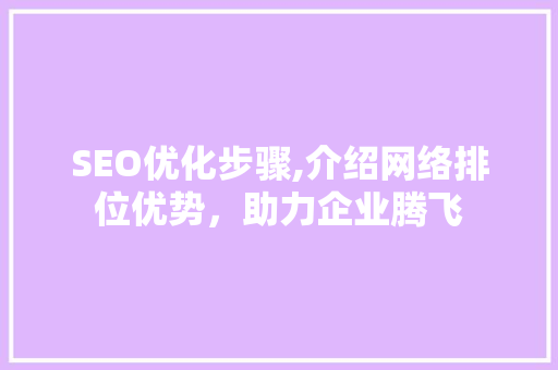 SEO优化步骤,介绍网络排位优势，助力企业腾飞