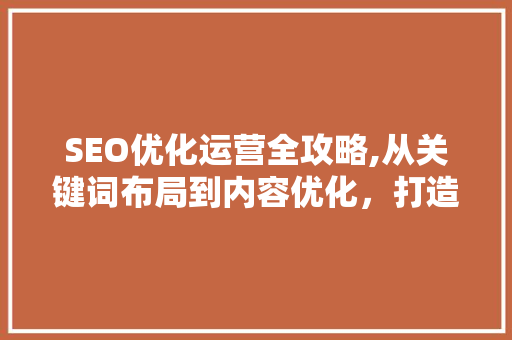 SEO优化运营全攻略,从关键词布局到内容优化，打造搜索引擎友好型网站  第1张