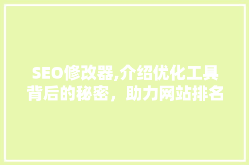 SEO修改器,介绍优化工具背后的秘密，助力网站排名提升