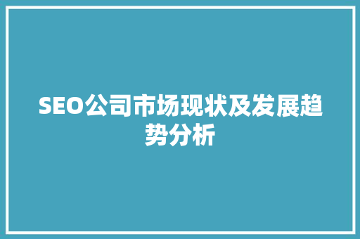 SEO公司市场现状及发展趋势分析
