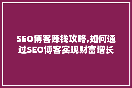 SEO博客赚钱攻略,如何通过SEO博客实现财富增长  第1张