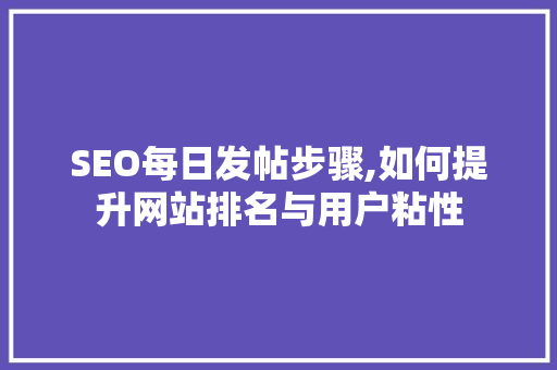 SEO每日发帖步骤,如何提升网站排名与用户粘性