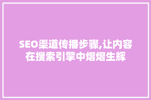 SEO渠道传播步骤,让内容在搜索引擎中熠熠生辉