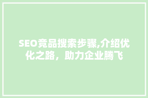 SEO竞品搜索步骤,介绍优化之路，助力企业腾飞