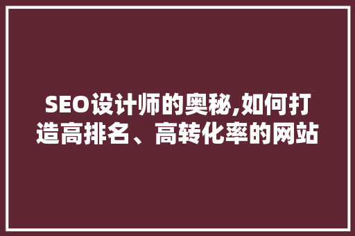 SEO设计师的奥秘,如何打造高排名、高转化率的网站
