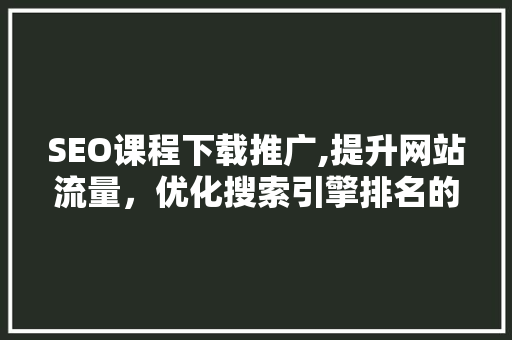 SEO课程下载推广,提升网站流量，优化搜索引擎排名的方法