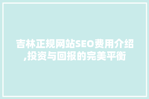 吉林正规网站SEO费用介绍,投资与回报的完美平衡